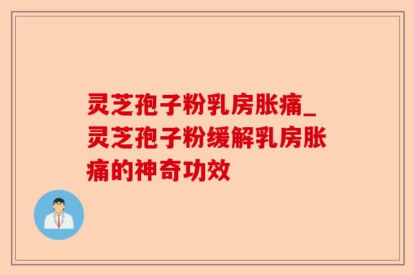 灵芝孢子粉乳房胀痛_灵芝孢子粉缓解乳房胀痛的神奇功效-第1张图片-卓越灵芝孢子粉 灵芝孢子粉乳房胀痛_灵芝孢子粉缓解乳房胀痛的神奇功效-第1张图片-卓越灵芝孢子粉