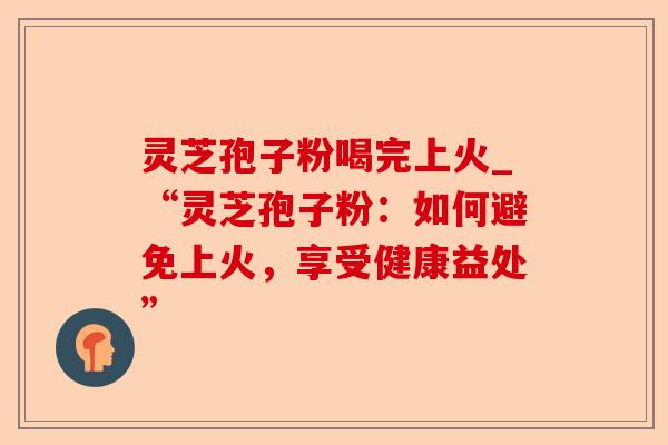 灵芝孢子粉喝完上火_“灵芝孢子粉:如何避免上火,享受健康益处”-第1张图片-卓越灵芝孢子粉 灵芝孢子粉喝完上火_“灵芝孢子粉:如何避免上火,享受健康益处”-第1张图片-卓越灵芝孢子粉