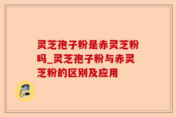 灵芝孢子粉是赤灵芝粉吗_灵芝孢子粉与赤灵芝粉的区别及应用-第1张图片-卓越灵芝孢子粉 灵芝孢子粉是赤灵芝粉吗_灵芝孢子粉与赤灵芝粉的区别及应用-第1张图片-卓越灵芝孢子粉