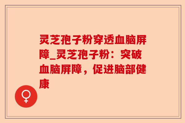 灵芝孢子粉穿透血脑屏障_灵芝孢子粉:突破血脑屏障,促进脑部健康-第1张图片-卓越灵芝孢子粉 灵芝孢子粉穿透血脑屏障_灵芝孢子粉:突破血脑屏障,促进脑部健康-第1张图片-卓越灵芝孢子粉
