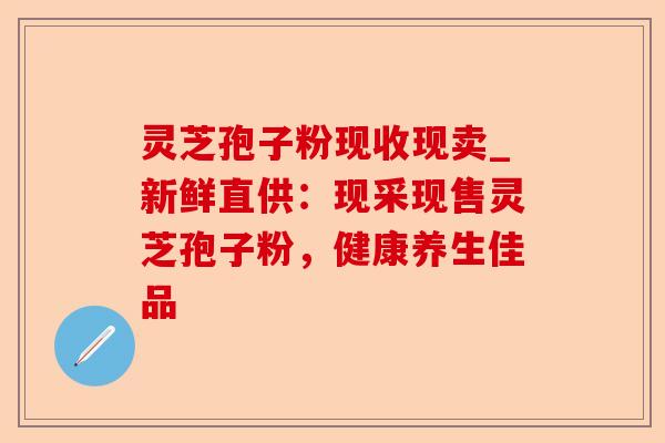 灵芝孢子粉现收现卖_新鲜直供：现采现售灵芝孢子粉，健康养生佳品-第1张图片-卓越灵芝孢子粉