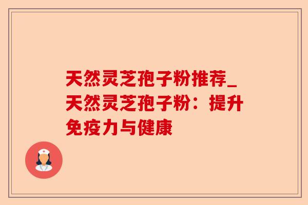 天然灵芝孢子粉推荐_天然灵芝孢子粉:提升免疫力与健康-第1张图片-卓越灵芝孢子粉 天然灵芝孢子粉推荐_天然灵芝孢子粉:提升免疫力与健康-第1张图片-卓越灵芝孢子粉