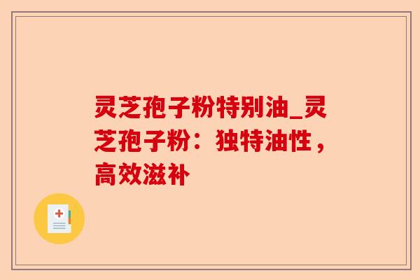 灵芝孢子粉特别油_灵芝孢子粉:独特油性,高效滋补-第1张图片-卓越灵芝孢子粉 灵芝孢子粉特别油_灵芝孢子粉:独特油性,高效滋补-第1张图片-卓越灵芝孢子粉