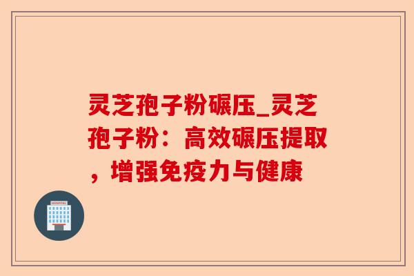 灵芝孢子粉碾压_灵芝孢子粉：高效碾压提取，增强免疫力与健康-第1张图片-卓越灵芝孢子粉
