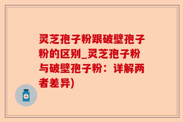 灵芝孢子粉跟破壁孢子粉的区别_灵芝孢子粉与破壁孢子粉：详解两者差异)-第1张图片-卓越灵芝孢子粉