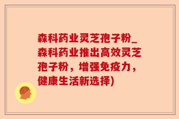 森科药业灵芝孢子粉_森科药业推出高效灵芝孢子粉，增强免疫力，健康生活新选择)-第1张图片-卓越灵芝孢子粉