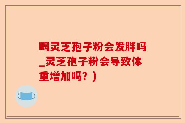 喝灵芝孢子粉会发胖吗_灵芝孢子粉会导致体重增加吗？)-第1张图片-卓越灵芝孢子粉