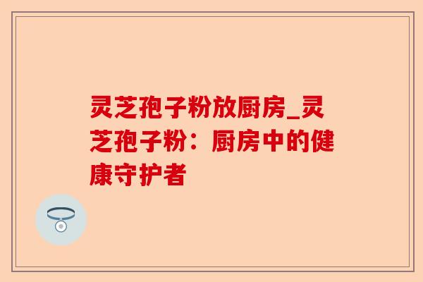 灵芝孢子粉放厨房_灵芝孢子粉:厨房中的健康守护者-第1张图片-卓越灵芝孢子粉 灵芝孢子粉放厨房_灵芝孢子粉:厨房中的健康守护者-第1张图片-卓越灵芝孢子粉