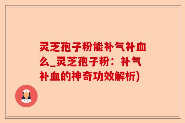 灵芝孢子粉能补气补血么_灵芝孢子粉：补气补血的神奇功效解析)-第1张图片-卓越灵芝孢子粉