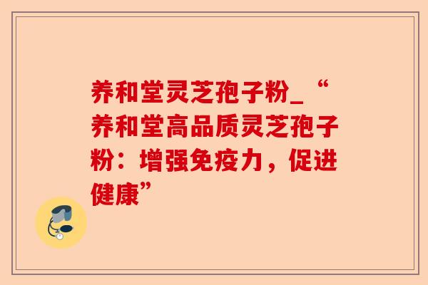 养和堂灵芝孢子粉_“养和堂高品质灵芝孢子粉:增强免疫力,促进健康”-第1张图片-卓越灵芝孢子粉 养和堂灵芝孢子粉_“养和堂高品质灵芝孢子粉:增强免疫力,促进健康”-第1张图片-卓越灵芝孢子粉