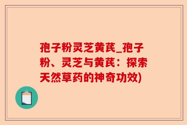 孢子粉灵芝黄芪_孢子粉、灵芝与黄芪:探索天然草药的神奇功效)-第1张图片-卓越灵芝孢子粉 孢子粉灵芝黄芪_孢子粉、灵芝与黄芪:探索天然草药的神奇功效)-第1张图片-卓越灵芝孢子粉