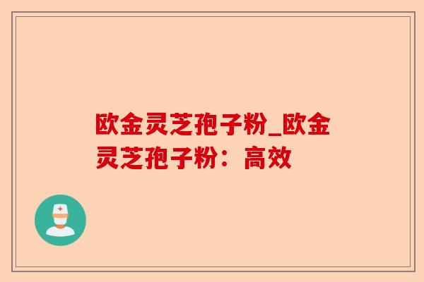 欧金灵芝孢子粉_欧金灵芝孢子粉:高效-第1张图片-卓越灵芝孢子粉 欧金灵芝孢子粉_欧金灵芝孢子粉:高效-第1张图片-卓越灵芝孢子粉