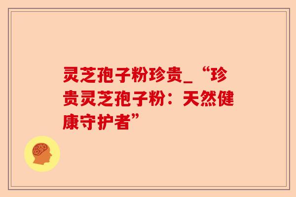 灵芝孢子粉珍贵_“珍贵灵芝孢子粉:天然健康守护者”-第1张图片-卓越灵芝孢子粉 灵芝孢子粉珍贵_“珍贵灵芝孢子粉:天然健康守护者”-第1张图片-卓越灵芝孢子粉