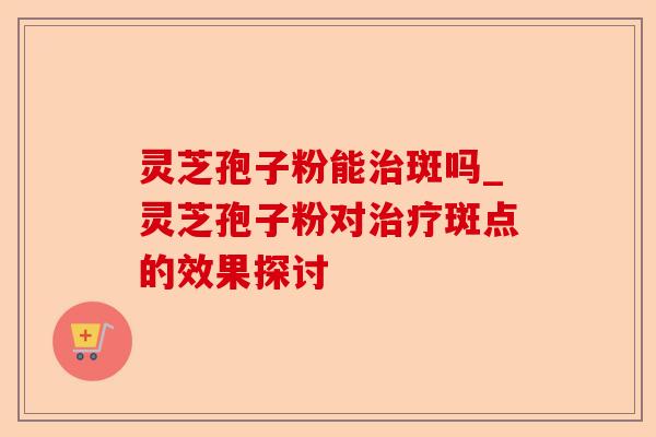 灵芝孢子粉能治斑吗_灵芝孢子粉对治疗斑点的效果探讨-第1张图片-卓越灵芝孢子粉