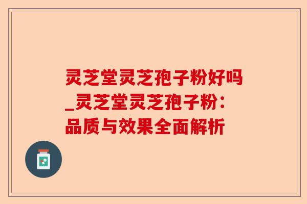 灵芝堂灵芝孢子粉好吗_灵芝堂灵芝孢子粉:品质与效果全面解析-第1张图片-卓越灵芝孢子粉 灵芝堂灵芝孢子粉好吗_灵芝堂灵芝孢子粉:品质与效果全面解析-第1张图片-卓越灵芝孢子粉