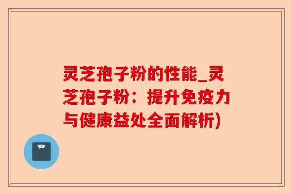 灵芝孢子粉的性能_灵芝孢子粉：提升免疫力与健康益处全面解析)-第1张图片-卓越灵芝孢子粉