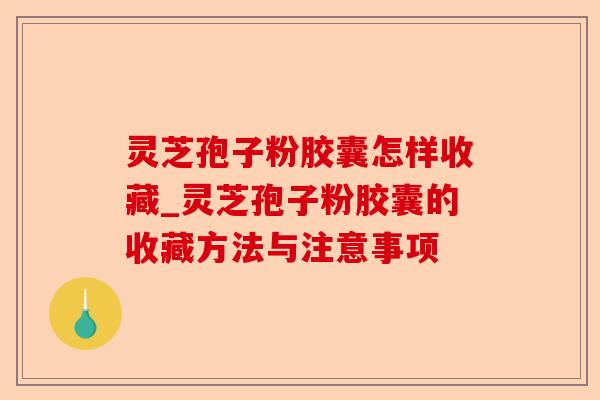 灵芝孢子粉胶囊怎样收藏_灵芝孢子粉胶囊的收藏方法与注意事项-第1张图片-卓越灵芝孢子粉