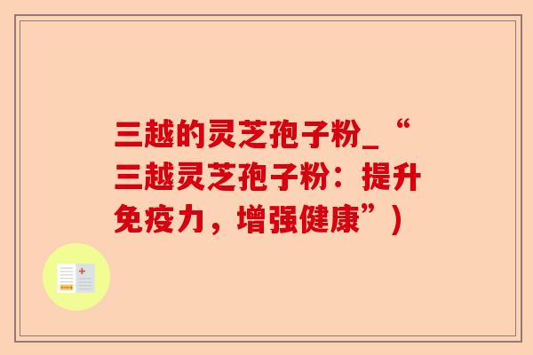 三越的灵芝孢子粉_“三越灵芝孢子粉：提升免疫力，增强健康”)-第1张图片-卓越灵芝孢子粉