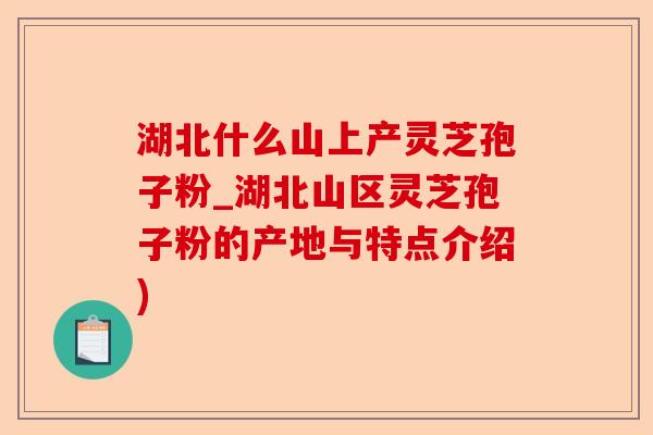 湖北什么山上产灵芝孢子粉_湖北山区灵芝孢子粉的产地与特点介绍)-第1张图片-卓越灵芝孢子粉 湖北什么山上产灵芝孢子粉_湖北山区灵芝孢子粉的产地与特点介绍)-第1张图片-卓越灵芝孢子粉