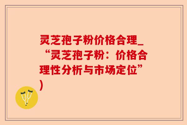 灵芝孢子粉价格合理_“灵芝孢子粉：价格合理性分析与市场定位”)-第1张图片-卓越灵芝孢子粉