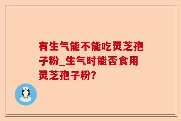 有生气能不能吃灵芝孢子粉_生气时能否食用灵芝孢子粉？-第1张图片-卓越灵芝孢子粉