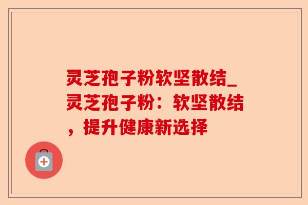 灵芝孢子粉软坚散结_灵芝孢子粉:软坚散结,提升健康新选择-第1张图片-卓越灵芝孢子粉 灵芝孢子粉软坚散结_灵芝孢子粉:软坚散结,提升健康新选择-第1张图片-卓越灵芝孢子粉