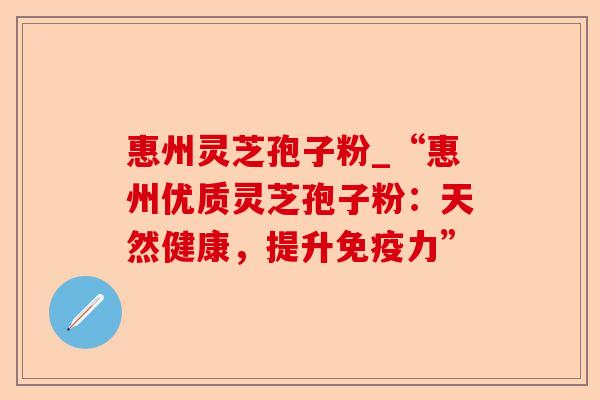 惠州灵芝孢子粉_“惠州优质灵芝孢子粉：天然健康，提升免疫力”-第1张图片-卓越灵芝孢子粉