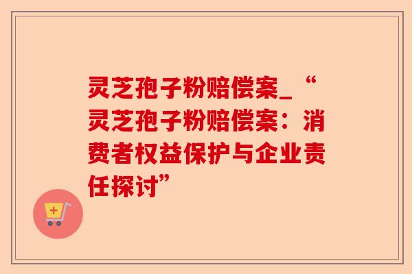 灵芝孢子粉赔偿案_“灵芝孢子粉赔偿案:消费者权益保护与企业责任探讨”-第1张图片-卓越灵芝孢子粉 灵芝孢子粉赔偿案_“灵芝孢子粉赔偿案:消费者权益保护与企业责任探讨”-第1张图片-卓越灵芝孢子粉