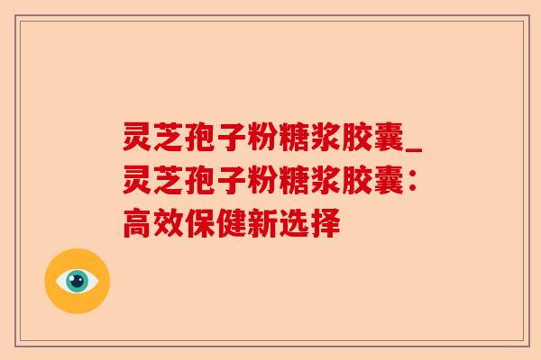 灵芝孢子粉糖浆胶囊_灵芝孢子粉糖浆胶囊：高效保健新选择-第1张图片-卓越灵芝孢子粉