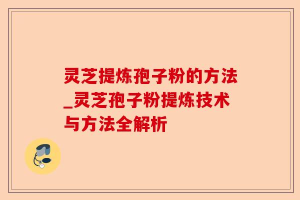 灵芝提炼孢子粉的方法_灵芝孢子粉提炼技术与方法全解析-第1张图片-卓越灵芝孢子粉