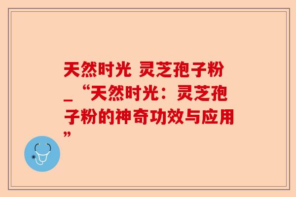 天然时光 灵芝孢子粉_“天然时光：灵芝孢子粉的神奇功效与应用”-第1张图片-卓越灵芝孢子粉