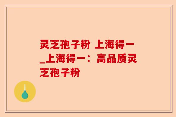 灵芝孢子粉 上海得一_上海得一：高品质灵芝孢子粉-第1张图片-卓越灵芝孢子粉