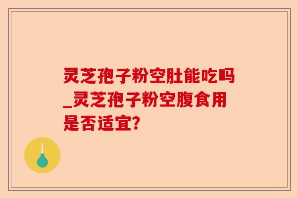 灵芝孢子粉空肚能吃吗_灵芝孢子粉空腹食用是否适宜?-第1张图片-卓越灵芝孢子粉 灵芝孢子粉空肚能吃吗_灵芝孢子粉空腹食用是否适宜?-第1张图片-卓越灵芝孢子粉