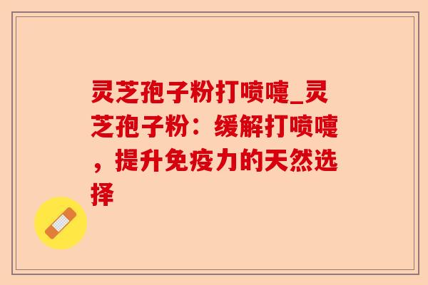灵芝孢子粉打喷嚏_灵芝孢子粉:缓解打喷嚏,提升免疫力的天然选择-第1张图片-卓越灵芝孢子粉 灵芝孢子粉打喷嚏_灵芝孢子粉:缓解打喷嚏,提升免疫力的天然选择-第1张图片-卓越灵芝孢子粉