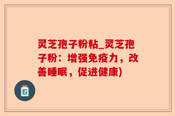 灵芝孢子粉粘_灵芝孢子粉:增强免疫力,改善睡眠,促进健康)-第1张图片-卓越灵芝孢子粉 灵芝孢子粉粘_灵芝孢子粉:增强免疫力,改善睡眠,促进健康)-第1张图片-卓越灵芝孢子粉