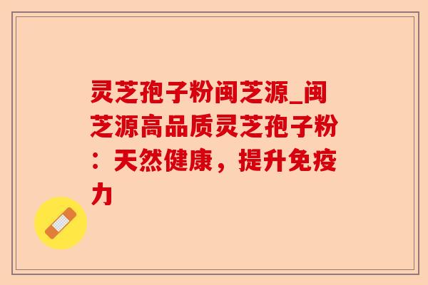灵芝孢子粉闽芝源_闽芝源高品质灵芝孢子粉:天然健康,提升免疫力-第1张图片-卓越灵芝孢子粉 灵芝孢子粉闽芝源_闽芝源高品质灵芝孢子粉:天然健康,提升免疫力-第1张图片-卓越灵芝孢子粉