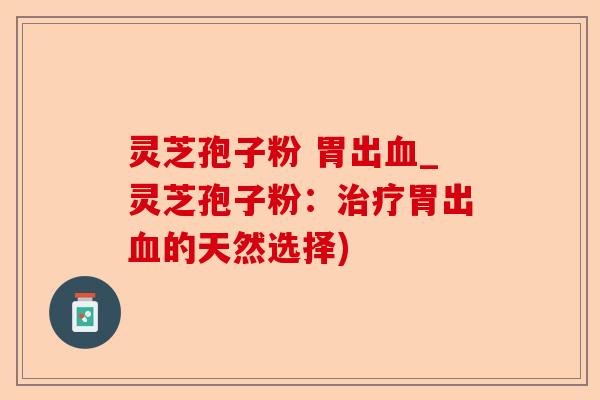 灵芝孢子粉 胃出血_灵芝孢子粉:治疗胃出血的天然选择)-第1张图片-卓越灵芝孢子粉 灵芝孢子粉 胃出血_灵芝孢子粉:治疗胃出血的天然选择)-第1张图片-卓越灵芝孢子粉