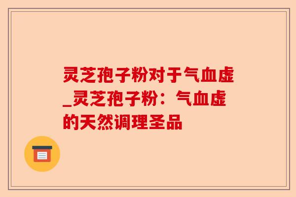 灵芝孢子粉对于气血虚_灵芝孢子粉:气血虚的天然调理圣品-第1张图片-卓越灵芝孢子粉 灵芝孢子粉对于气血虚_灵芝孢子粉:气血虚的天然调理圣品-第1张图片-卓越灵芝孢子粉