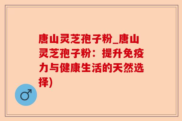 唐山灵芝孢子粉_唐山灵芝孢子粉:提升免疫力与健康生活的天然选择)-第1张图片-卓越灵芝孢子粉 唐山灵芝孢子粉_唐山灵芝孢子粉:提升免疫力与健康生活的天然选择)-第1张图片-卓越灵芝孢子粉