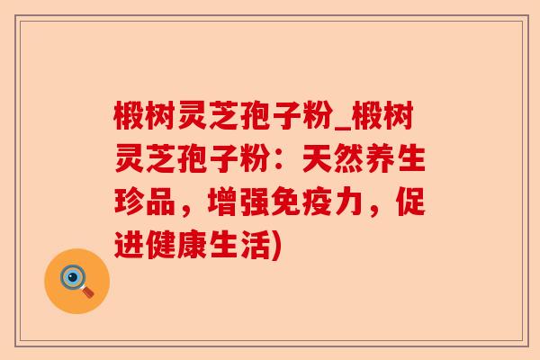 椴树灵芝孢子粉_椴树灵芝孢子粉：天然养生珍品，增强免疫力，促进健康生活)-第1张图片-卓越灵芝孢子粉