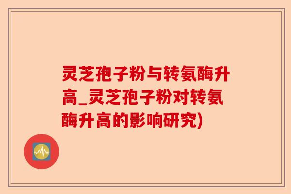 灵芝孢子粉与转氨酶升高_灵芝孢子粉对转氨酶升高的影响研究)-第1张图片-卓越灵芝孢子粉 灵芝孢子粉与转氨酶升高_灵芝孢子粉对转氨酶升高的影响研究)-第1张图片-卓越灵芝孢子粉