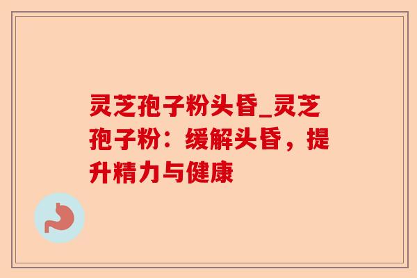 灵芝孢子粉头昏_灵芝孢子粉:缓解头昏,提升精力与健康-第1张图片-卓越灵芝孢子粉 灵芝孢子粉头昏_灵芝孢子粉:缓解头昏,提升精力与健康-第1张图片-卓越灵芝孢子粉