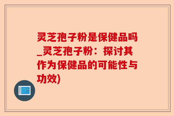 灵芝孢子粉是保健品吗_灵芝孢子粉:探讨其作为保健品的可能性与功效)-第1张图片-卓越灵芝孢子粉 灵芝孢子粉是保健品吗_灵芝孢子粉:探讨其作为保健品的可能性与功效)-第1张图片-卓越灵芝孢子粉