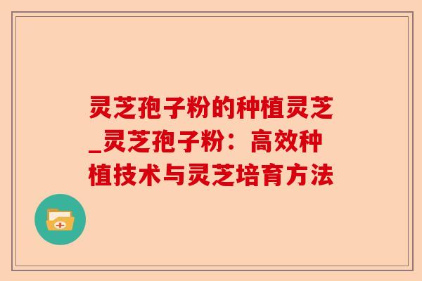 灵芝孢子粉的种植灵芝_灵芝孢子粉：高效种植技术与灵芝培育方法-第1张图片-卓越灵芝孢子粉