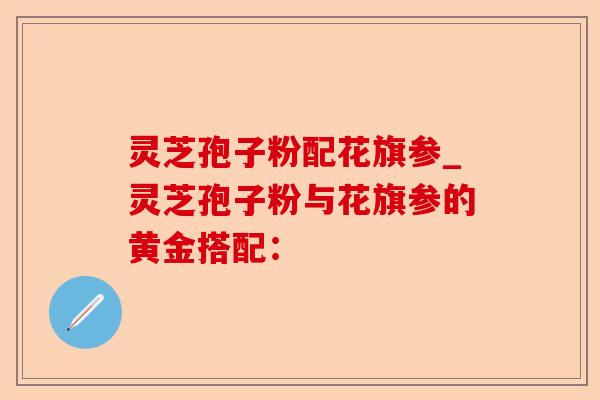 灵芝孢子粉配花旗参_灵芝孢子粉与花旗参的黄金搭配:-第1张图片-卓越灵芝孢子粉 灵芝孢子粉配花旗参_灵芝孢子粉与花旗参的黄金搭配:-第1张图片-卓越灵芝孢子粉