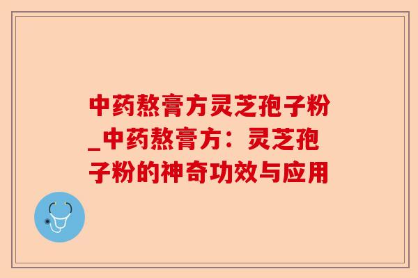 中药熬膏方灵芝孢子粉_中药熬膏方:灵芝孢子粉的神奇功效与应用-第1张图片-卓越灵芝孢子粉 中药熬膏方灵芝孢子粉_中药熬膏方:灵芝孢子粉的神奇功效与应用-第1张图片-卓越灵芝孢子粉
