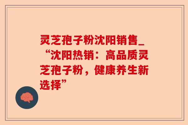 灵芝孢子粉沈阳销售_“沈阳热销:高品质灵芝孢子粉,健康养生新选择”-第1张图片-卓越灵芝孢子粉 灵芝孢子粉沈阳销售_“沈阳热销:高品质灵芝孢子粉,健康养生新选择”-第1张图片-卓越灵芝孢子粉