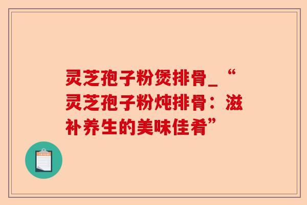 灵芝孢子粉煲排骨_“灵芝孢子粉炖排骨:滋补养生的美味佳肴”-第1张图片-卓越灵芝孢子粉 灵芝孢子粉煲排骨_“灵芝孢子粉炖排骨:滋补养生的美味佳肴”-第1张图片-卓越灵芝孢子粉