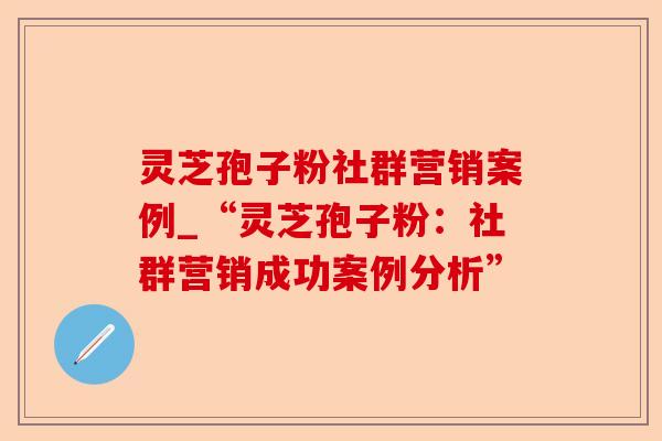 灵芝孢子粉社群营销案例_“灵芝孢子粉：社群营销成功案例分析”-第1张图片-卓越灵芝孢子粉