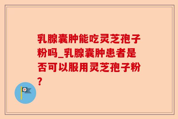 乳腺囊肿能吃灵芝孢子粉吗_乳腺囊肿患者是否可以服用灵芝孢子粉?-第1张图片-卓越灵芝孢子粉 乳腺囊肿能吃灵芝孢子粉吗_乳腺囊肿患者是否可以服用灵芝孢子粉?-第1张图片-卓越灵芝孢子粉
